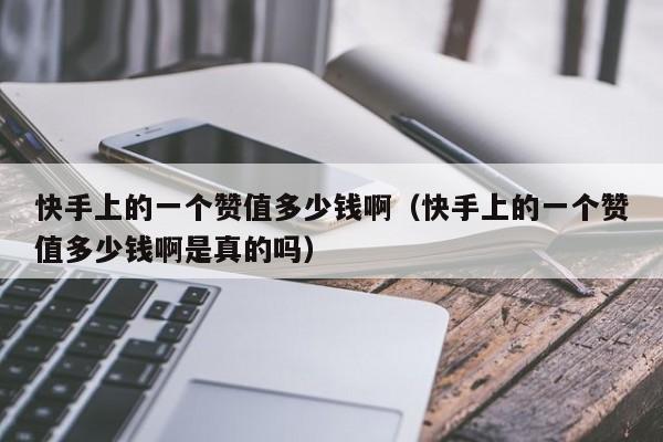 快手上的一个赞值多少钱啊（快手上的一个赞值多少钱啊是真的吗） 第1张