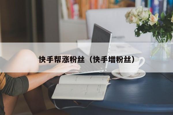 快手帮涨粉丝（快手增粉丝） 第1张