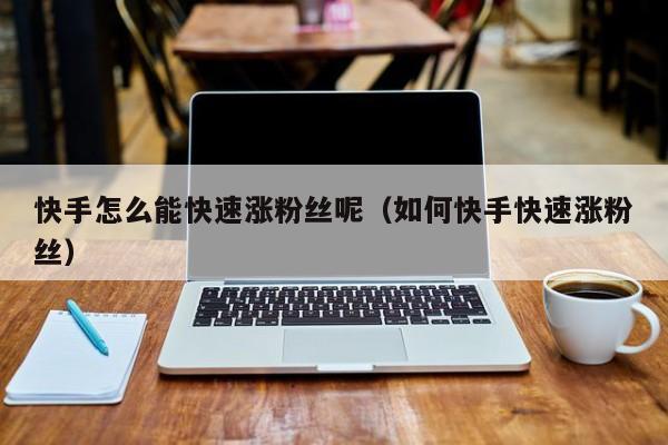 快手怎么能快速涨粉丝呢（如何快手快速涨粉丝） 第1张