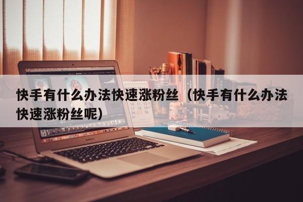 快手有什么办法快速涨粉丝（快手有什么办法快速涨粉丝呢） 第1张