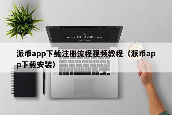 派币app下载注册流程视频教程（派币app下载安装） 第1张