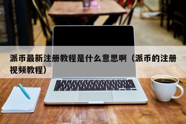派币最新注册教程是什么意思啊（派币的注册视频教程） 第1张