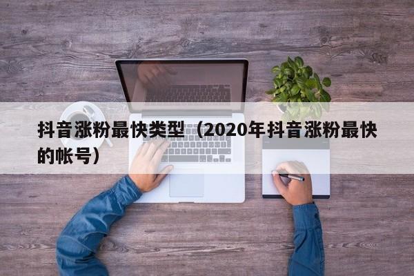 抖音涨粉最快类型（2020年抖音涨粉最快的帐号） 第1张