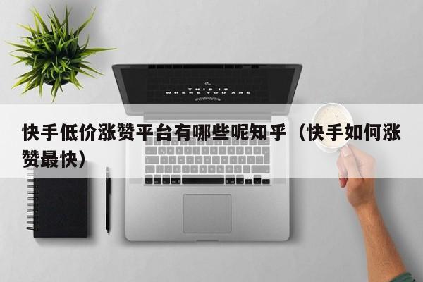 快手低价涨赞平台有哪些呢知乎（快手如何涨赞最快） 第1张