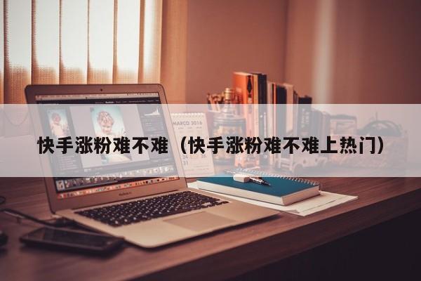 快手涨粉难不难（快手涨粉难不难上热门） 第1张