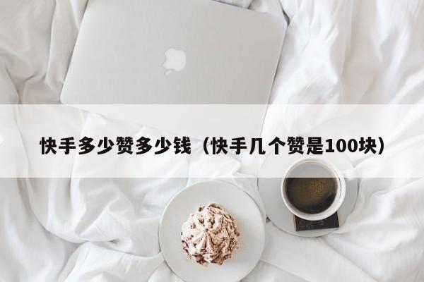 快手多少赞多少钱（快手几个赞是100块） 第1张