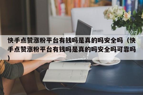 快手点赞涨粉平台有钱吗是真的吗安全吗（快手点赞涨粉平台有钱吗是真的吗安全吗可靠吗） 第1张