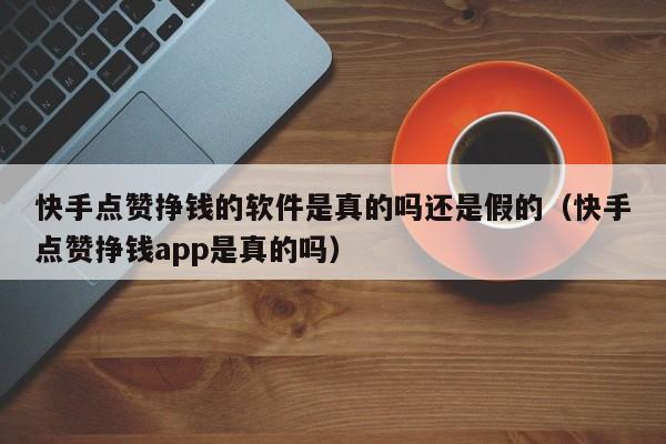 快手点赞挣钱的软件是真的吗还是假的（快手点赞挣钱app是真的吗） 第1张