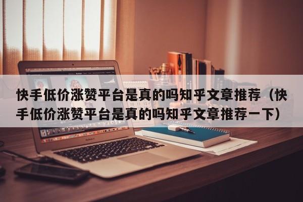 快手低价涨赞平台是真的吗知乎文章推荐（快手低价涨赞平台是真的吗知乎文章推荐一下） 第1张