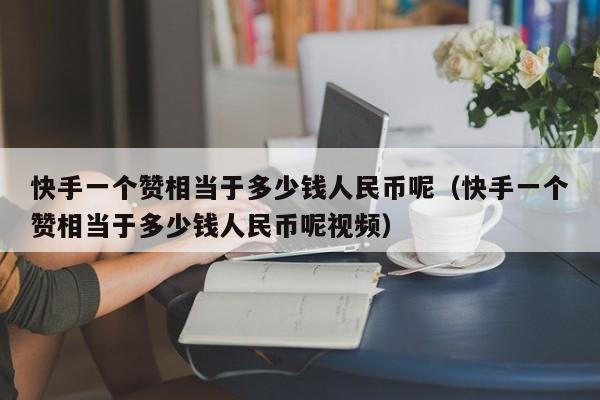 快手一个赞相当于多少钱人民币呢（快手一个赞相当于多少钱人民币呢视频） 第1张
