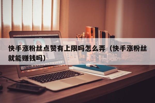快手涨粉丝点赞有上限吗怎么弄（快手涨粉丝就能赚钱吗） 第1张