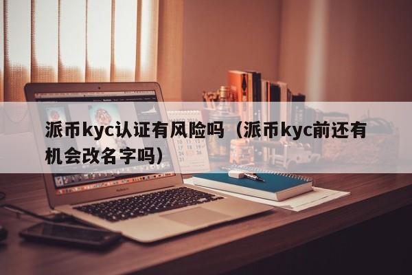 派币kyc认证有风险吗（派币kyc前还有机会改名字吗） 第1张