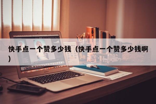 快手点一个赞多少钱（快手点一个赞多少钱啊） 第1张