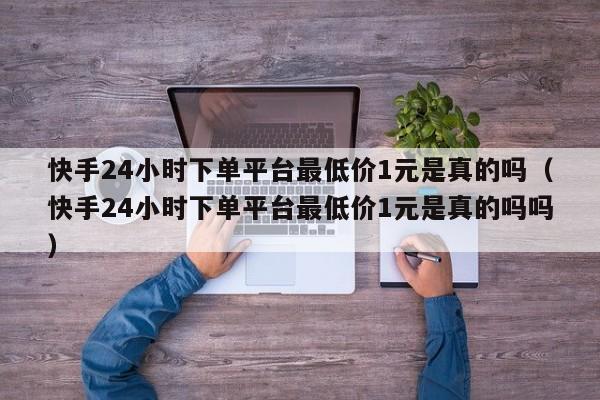 快手24小时下单平台最低价1元是真的吗（快手24小时下单平台最低价1元是真的吗吗） 第1张