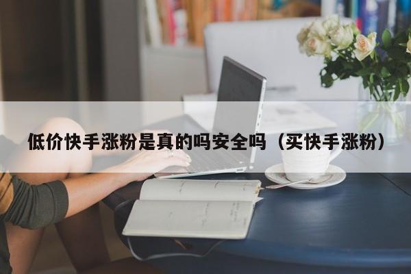 低价快手涨粉是真的吗安全吗（买快手涨粉） 第1张