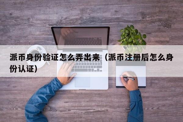 派币身份验证怎么弄出来（派币注册后怎么身份认证） 第1张