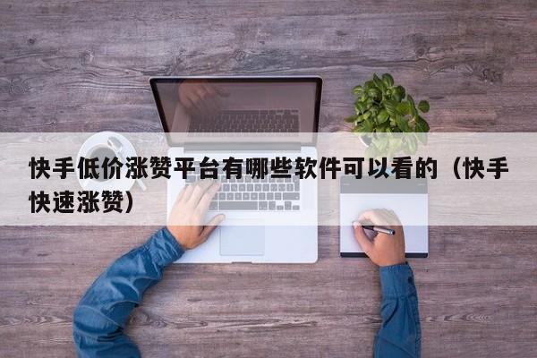 快手低价涨赞平台有哪些软件可以看的（快手快速涨赞） 第1张