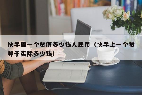快手里一个赞值多少钱人民币（快手上一个赞等于实际多少钱） 第1张