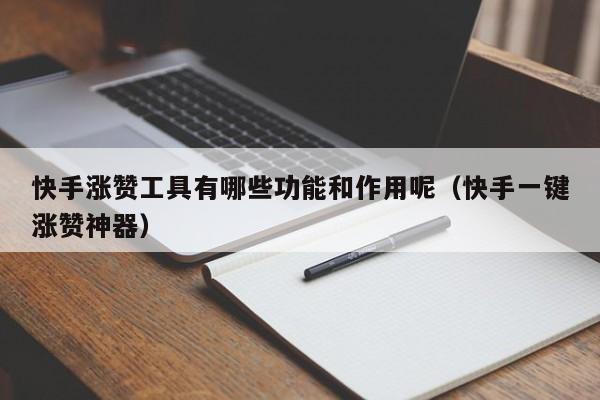 快手涨赞工具有哪些功能和作用呢（快手一键涨赞神器） 第1张
