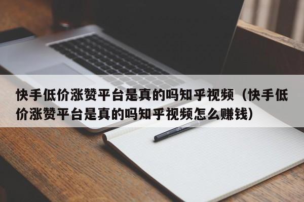 快手低价涨赞平台是真的吗知乎视频(快手低价涨赞平台是真的吗知乎视频怎么赚钱) 第1张 快手低价涨赞平台是真的吗知乎视频(快手低价涨赞平台是真的吗知乎视频怎么赚钱) 第1张