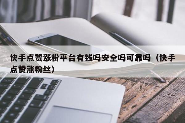 快手点赞涨粉平台有钱吗安全吗可靠吗（快手点赞涨粉丝） 第1张