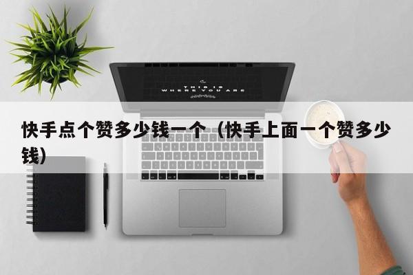 快手点个赞多少钱一个（快手上面一个赞多少钱） 第1张