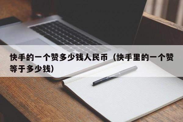 快手的一个赞多少钱人民币（快手里的一个赞等于多少钱） 第1张