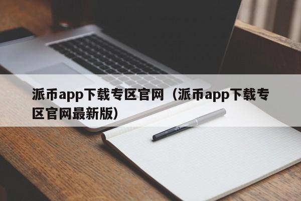 派币app下载专区官网（派币app下载专区官网最新版） 第1张