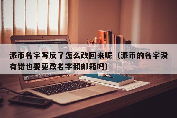 派币名字写反了怎么改回来呢（派币的名字没有错也要更改名字和邮箱吗） 第1张