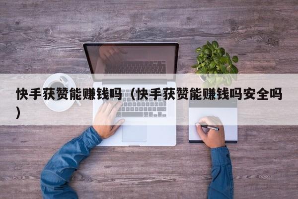 快手获赞能赚钱吗（快手获赞能赚钱吗安全吗） 第1张