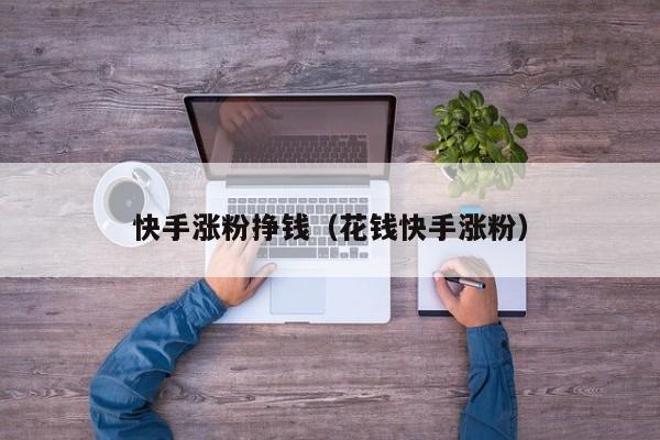 快手涨粉挣钱（花钱快手涨粉） 第1张