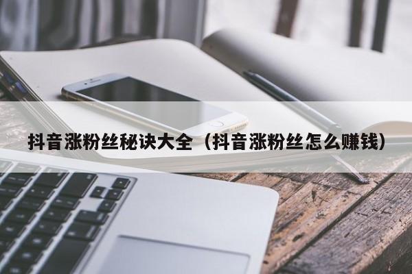 抖音涨粉丝秘诀大全（抖音涨粉丝怎么赚钱） 第1张