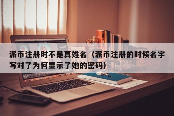 派币注册时不是真姓名（派币注册的时候名字写对了为何显示了她的密码） 第1张