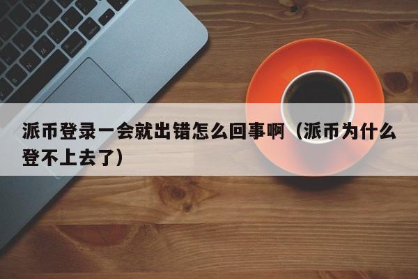 派币登录一会就出错怎么回事啊（派币为什么登不上去了） 第1张