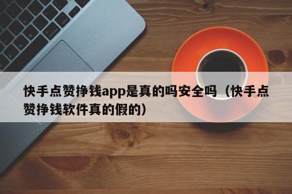 快手点赞挣钱app是真的吗安全吗（快手点赞挣钱软件真的假的） 第1张