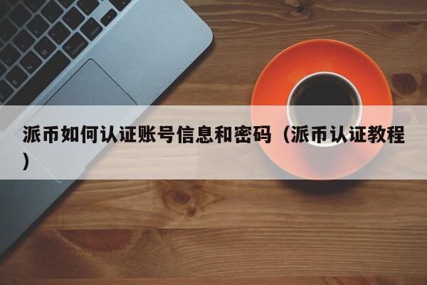 派币如何认证账号信息和密码（派币认证教程） 第1张