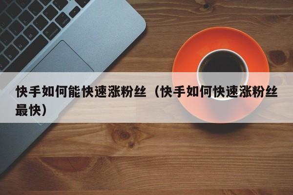 快手如何能快速涨粉丝（快手如何快速涨粉丝最快） 第1张
