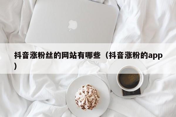 抖音涨粉丝的网站有哪些（抖音涨粉的app） 第1张