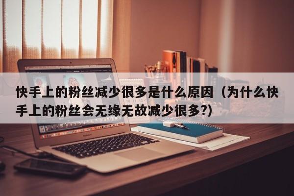 快手上的粉丝减少很多是什么原因（为什么快手上的粉丝会无缘无故减少很多?） 第1张
