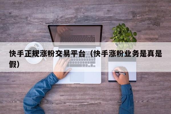 快手正规涨粉交易平台（快手涨粉业务是真是假） 第1张