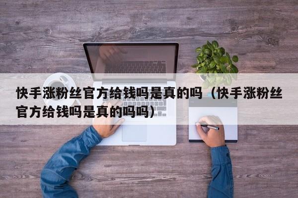 快手涨粉丝官方给钱吗是真的吗（快手涨粉丝官方给钱吗是真的吗吗） 第1张