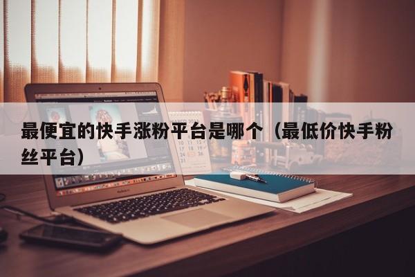 最便宜的快手涨粉平台是哪个（最低价快手粉丝平台） 第1张