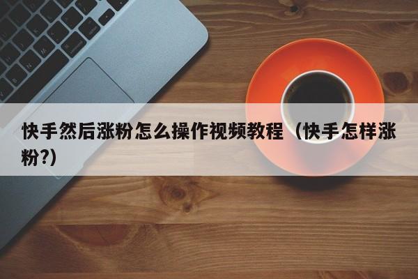 快手然后涨粉怎么操作视频教程（快手怎样涨粉?） 第1张