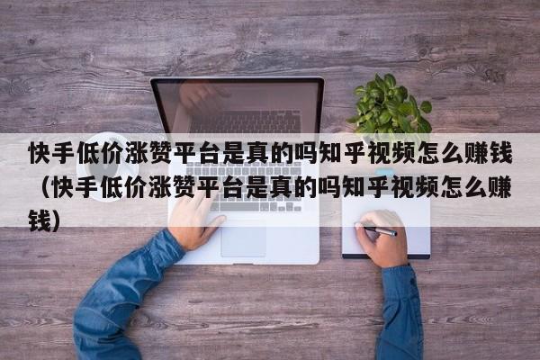 快手低价涨赞平台是真的吗知乎视频怎么赚钱(快手低价涨赞平台是真的吗知乎视频怎么赚钱) 第1张 快手低价涨赞平台是真的吗知乎视频怎么赚钱(快手低价涨赞平台是真的吗知乎视频怎么赚钱) 第1张