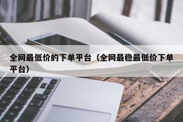 全网最低价的下单平台(全网最稳最低价下单平台) 第1张 全网最低价的下单平台(全网最稳最低价下单平台) 第1张