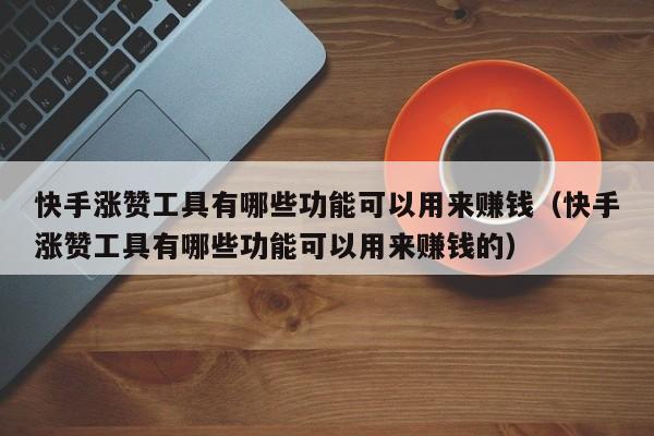 快手涨赞工具有哪些功能可以用来赚钱（快手涨赞工具有哪些功能可以用来赚钱的） 第1张