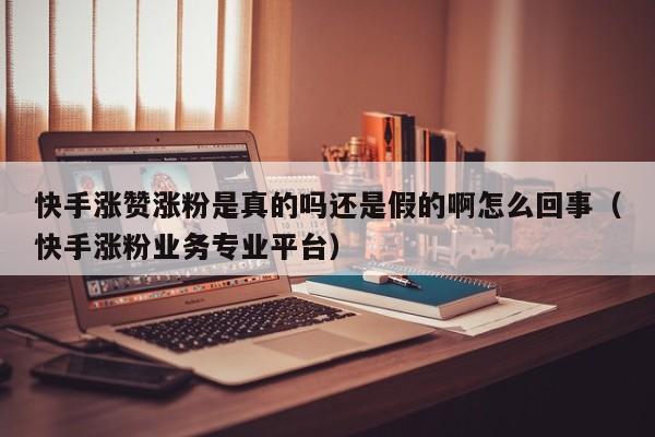 快手涨赞涨粉是真的吗还是假的啊怎么回事（快手涨粉业务专业平台） 第1张