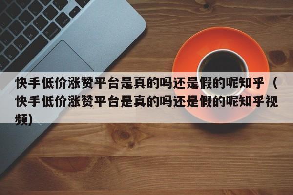 快手低价涨赞平台是真的吗还是假的呢知乎（快手低价涨赞平台是真的吗还是假的呢知乎视频） 第1张