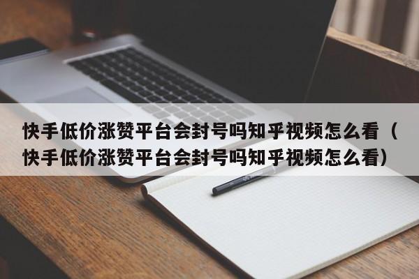 快手低价涨赞平台会封号吗知乎视频怎么看（快手低价涨赞平台会封号吗知乎视频怎么看） 第1张