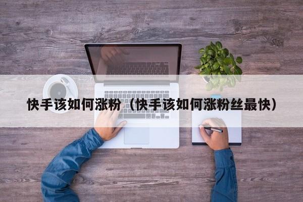 快手该如何涨粉（快手该如何涨粉丝最快） 第1张